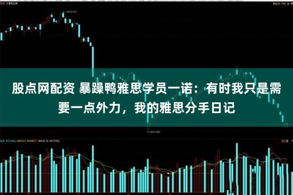 股点网配资 暴躁鸭雅思学员一诺：有时我只是需要一点外力，我的雅思分手日记