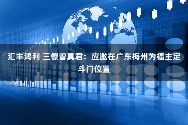 汇丰鸿利 三僚曾真君：应邀在广东梅州为福主定斗门位置