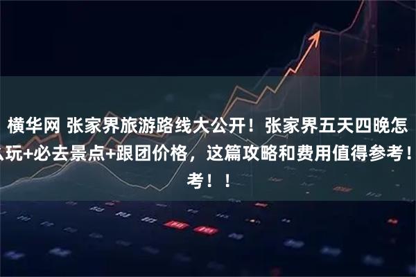 横华网 张家界旅游路线大公开！张家界五天四晚怎么玩+必去景点+跟团价格，这篇攻略和费用值得参考！！