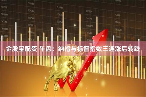 金股宝配资 午盘：纳指与标普指数三连涨后转跌