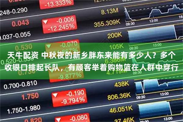 天牛配资 中秋夜的新乡胖东来能有多少人？多个收银口排起长队，有顾客举着购物篮在人群中穿行