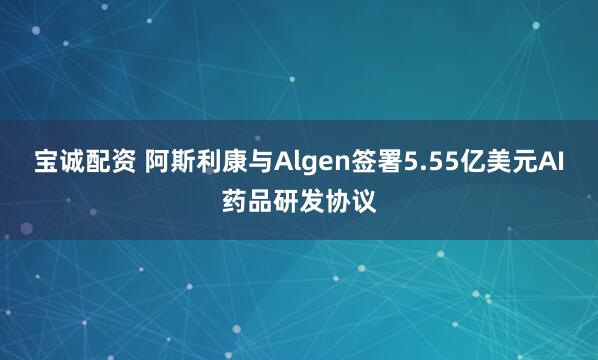 宝诚配资 阿斯利康与Algen签署5.55亿美元AI药品研发协议