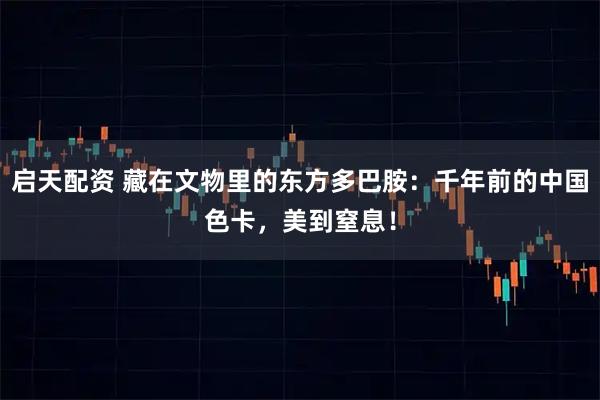启天配资 藏在文物里的东方多巴胺：千年前的中国色卡，美到窒息！