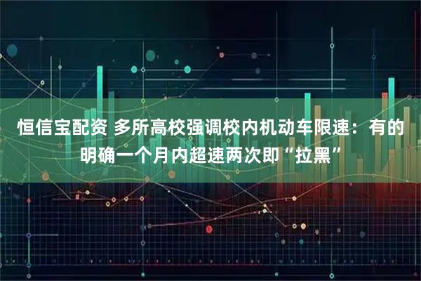 恒信宝配资 多所高校强调校内机动车限速：有的明确一个月内超速两次即“拉黑”