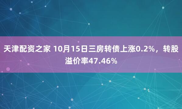 天津配资之家 10月15日三房转债上涨0.2%，转股溢价率47.46%