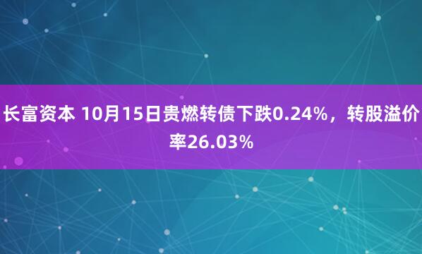 长富资本 10月15日贵燃转债下跌0.24%，转股溢价率26.03%