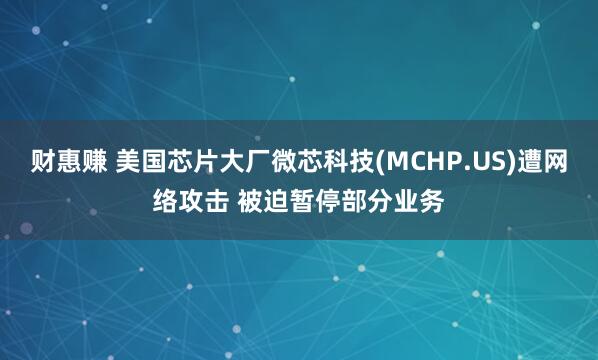 财惠赚 美国芯片大厂微芯科技(MCHP.US)遭网络攻击 被迫暂停部分业务