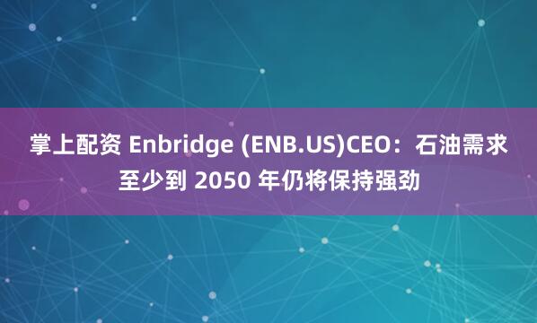 掌上配资 Enbridge (ENB.US)CEO：石油需求至少到 2050 年仍将保持强劲
