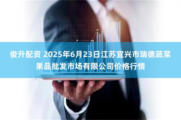 俊升配资 2025年6月23日江苏宜兴市瑞德蔬菜果品批发市场有限公司价格行情