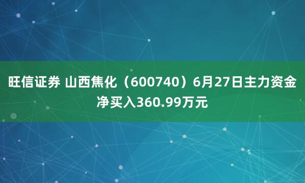 旺信证券 山西焦化（600740）6月27日主力资金净买入360.99万元