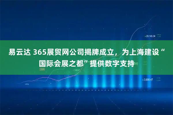 易云达 365展贸网公司揭牌成立，为上海建设“国际会展之都”提供数字支持
