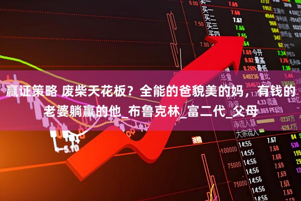 赢证策略 废柴天花板?全能的爸貌美的妈,有钱的老婆躺赢的他_布鲁克林_富二代_父母