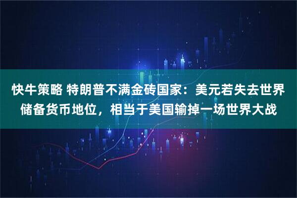 快牛策略 特朗普不满金砖国家：美元若失去世界储备货币地位，相当于美国输掉一场世界大战