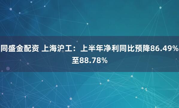 同盛金配资 上海沪工：上半年净利同比预降86.49%至88.78%