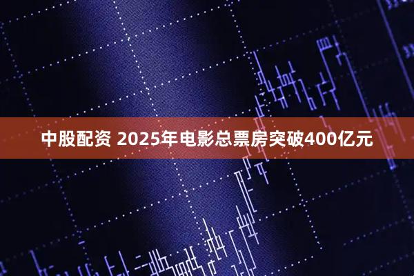 中股配资 2025年电影总票房突破400亿元