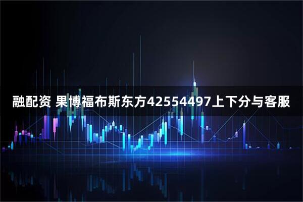 融配资 果博福布斯东方42554497上下分与客服