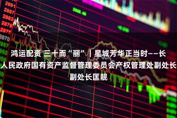 鸿运配资 三十而“丽”｜星城芳华正当时——长沙市人民政府国有资产监督管理委员会产权管理处副处长匡靓