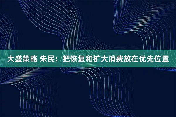 大盛策略 朱民：把恢复和扩大消费放在优先位置