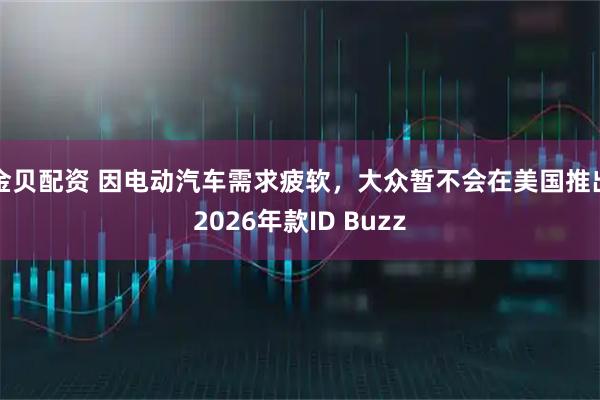 金贝配资 因电动汽车需求疲软，大众暂不会在美国推出2026年款ID Buzz