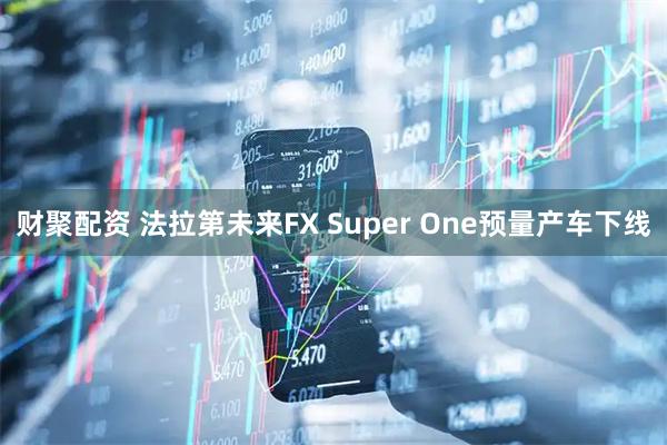 财聚配资 法拉第未来FX Super One预量产车下线