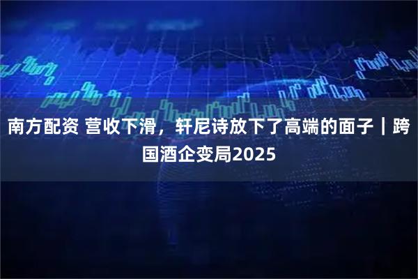 南方配资 营收下滑，轩尼诗放下了高端的面子｜跨国酒企变局2025