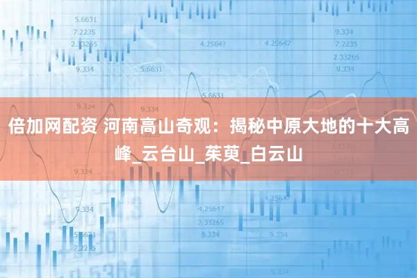 倍加网配资 河南高山奇观：揭秘中原大地的十大高峰_云台山_茱萸_白云山