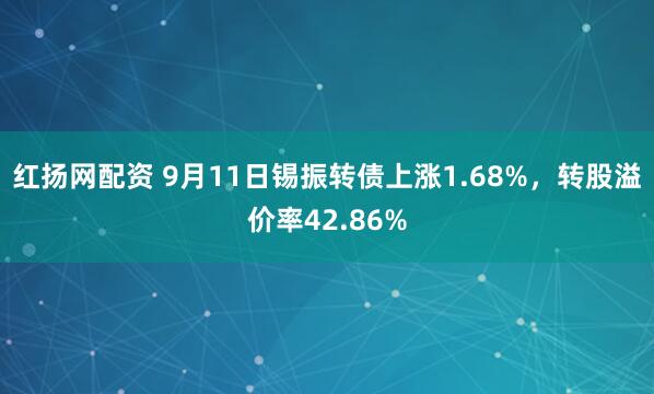 红扬网配资 9月11日锡振转债上涨1.68%，转股溢价率42.86%