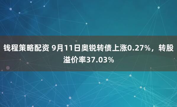 钱程策略配资 9月11日奥锐转债上涨0.27%，转股溢价率37.03%